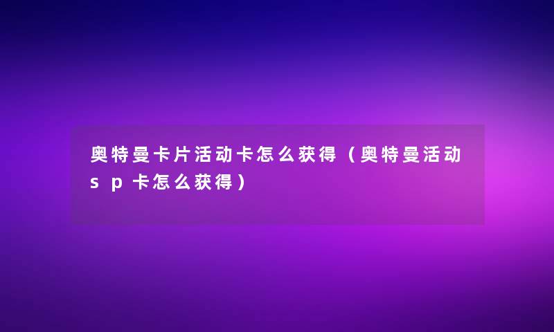 奥特曼卡片活动卡怎么获得（奥特曼活动sp卡怎么获得）