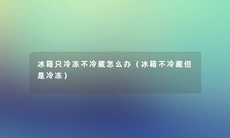 冰箱只冷冻不冷藏怎么办（冰箱不冷藏但是冷冻）