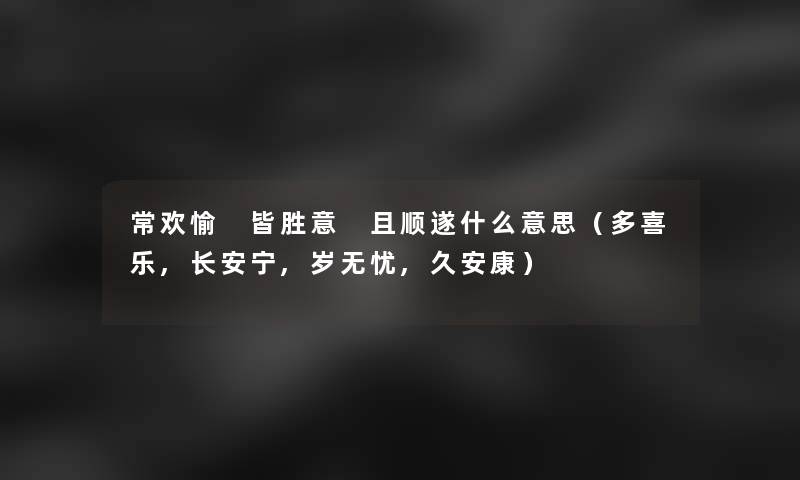 常欢愉 皆胜意 且顺遂什么意思（多喜乐,长安宁,岁无忧,久安康）