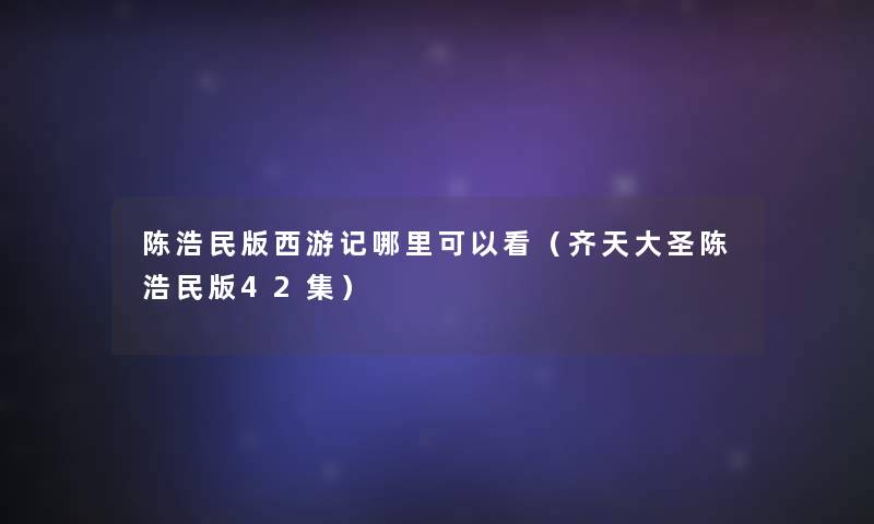 陈浩民版西游记哪里可以看（齐天大圣陈浩民版42集）