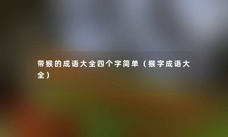 带猴的成语大全四个字简单（猴字成语大全）