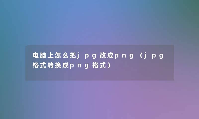 电脑上怎么把jpg改成png（jpg格式转换成png格式）