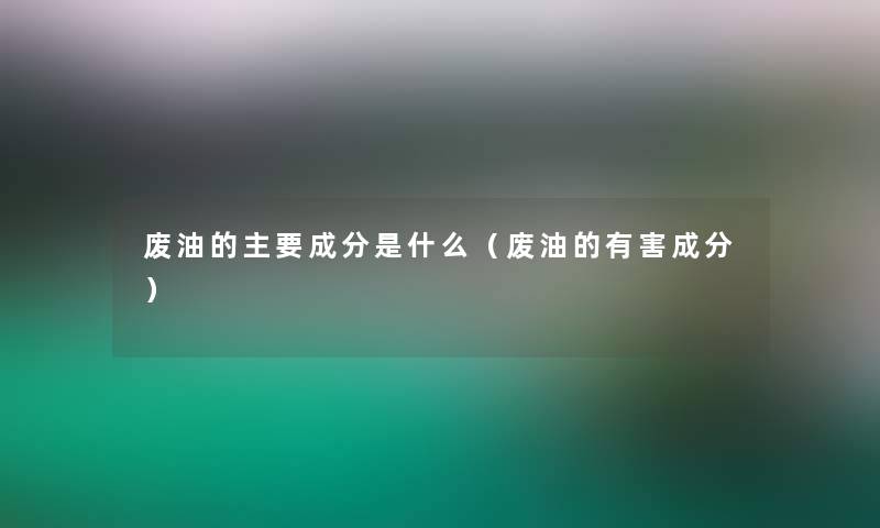 废油的主要成分是什么（废油的有害成分）