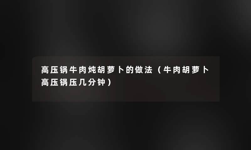 高压锅牛肉炖胡萝卜的做法（牛肉胡萝卜高压锅压几分钟）