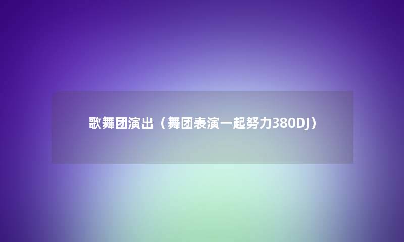 歌舞团演出（舞团表演一起努力380DJ）