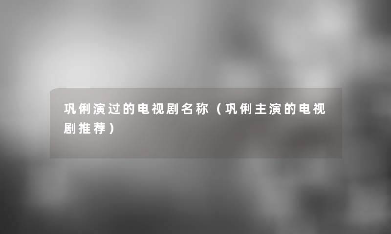 巩俐演过的电视剧名称（巩俐主演的电视剧推荐）