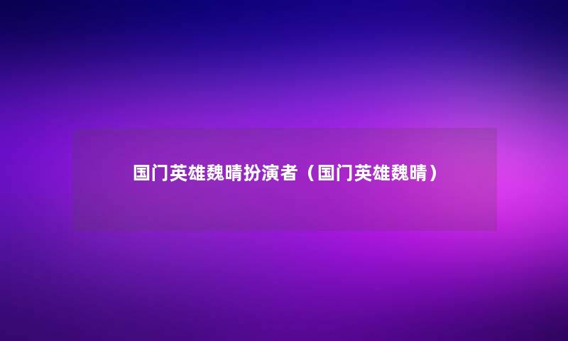 国门英雄魏晴扮演者（国门英雄魏晴）