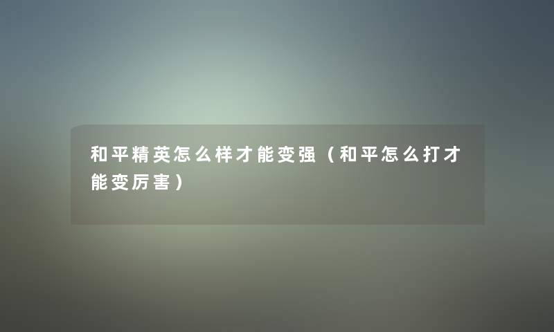 和平精英怎么样才能变强（和平怎么打才能变厉害）