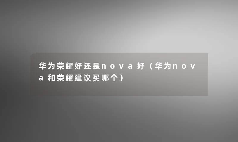 华为荣耀好还是nova好（华为nova和荣耀建议买哪个）