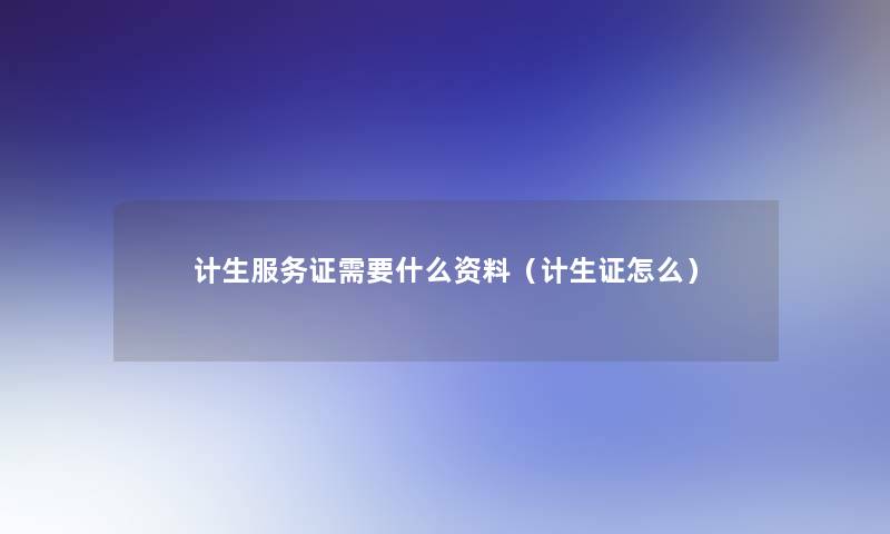 计生服务证需要什么资料（计生证怎么）