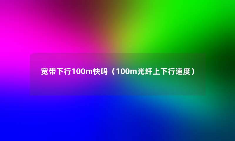 宽带下行100m快吗（100m光纤上下行速度）