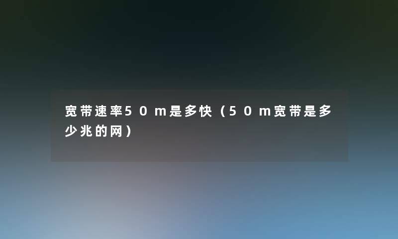 宽带速率50m是多快（50m宽带是多少兆的网）