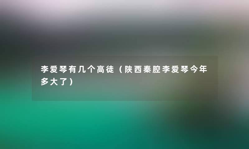 李爱琴有几个高徒（陕西秦腔李爱琴今年多大了）