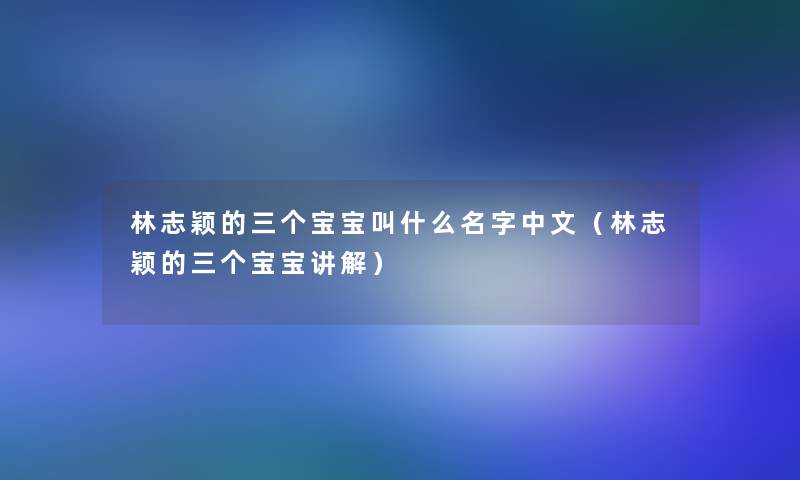 林志颖的三个宝宝叫什么名字中文（林志颖的三个宝宝讲解）