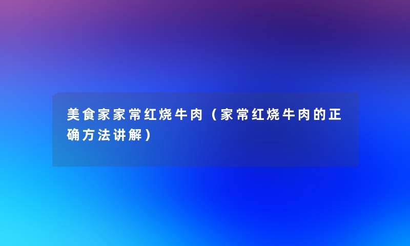 美食家家常红烧牛肉（家常红烧牛肉的正确方法讲解）