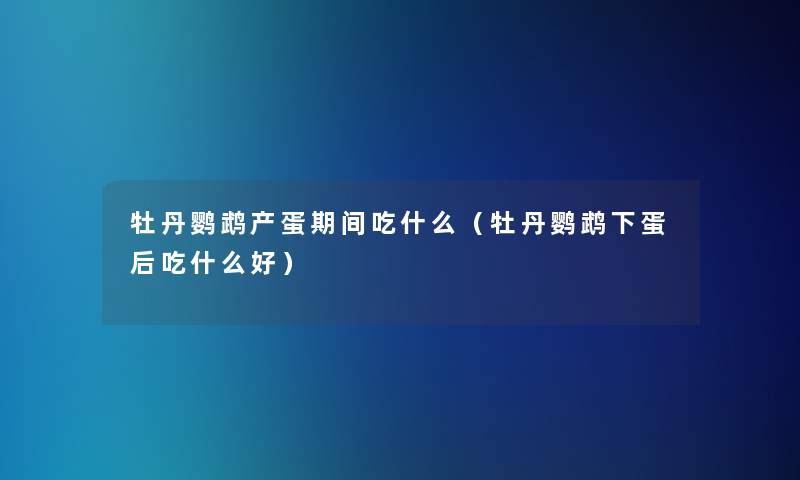 牡丹鹦鹉产蛋期间吃什么（牡丹鹦鹉下蛋后吃什么好）