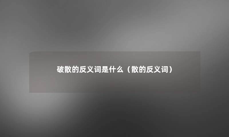 破散的反义词是什么（散的反义词）