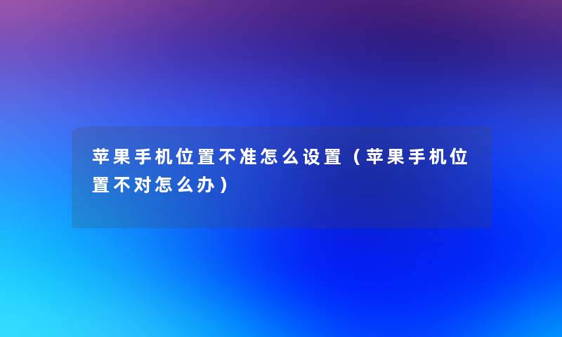 苹果手机位置不准怎么设置（苹果手机位置不对怎么办）