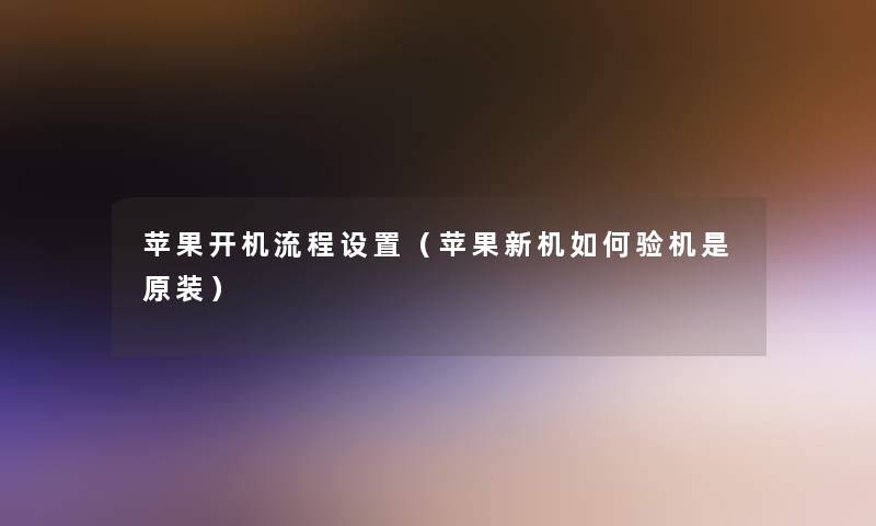 苹果开机流程设置（苹果新机如何验机是原装）