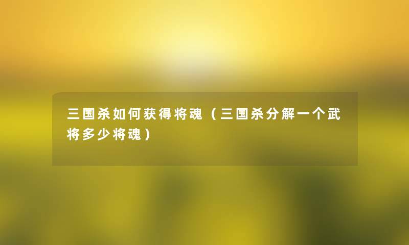 三国杀如何获得将魂（三国杀分解一个武将多少将魂）