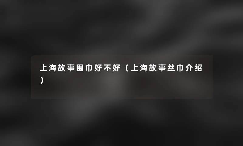 上海故事围巾好不好（上海故事丝巾介绍）