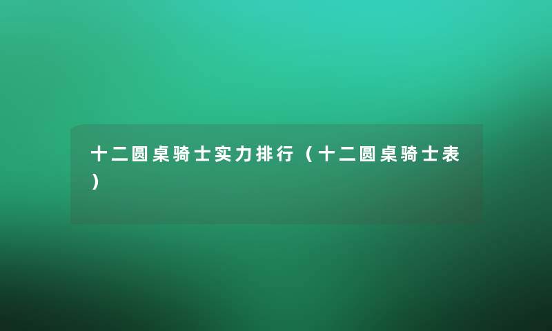 十二圆桌骑士实力整理（十二圆桌骑士表）