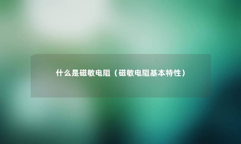 什么是磁敏电阻（磁敏电阻基本特性）