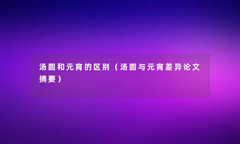 汤圆和元宵的区别（汤圆与元宵差异论文导读）