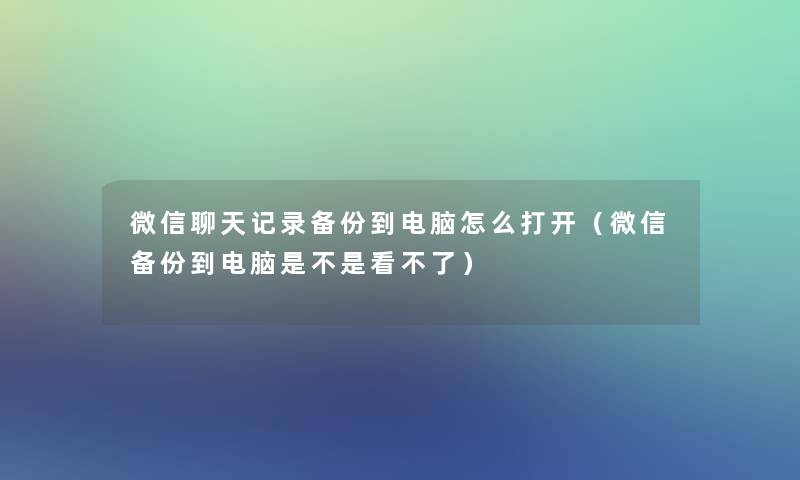 微信聊天记录备份到电脑怎么打开（微信备份到电脑是不是看不了）