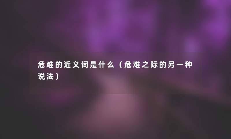 危难的近义词是什么（危难之际的另一种说法）