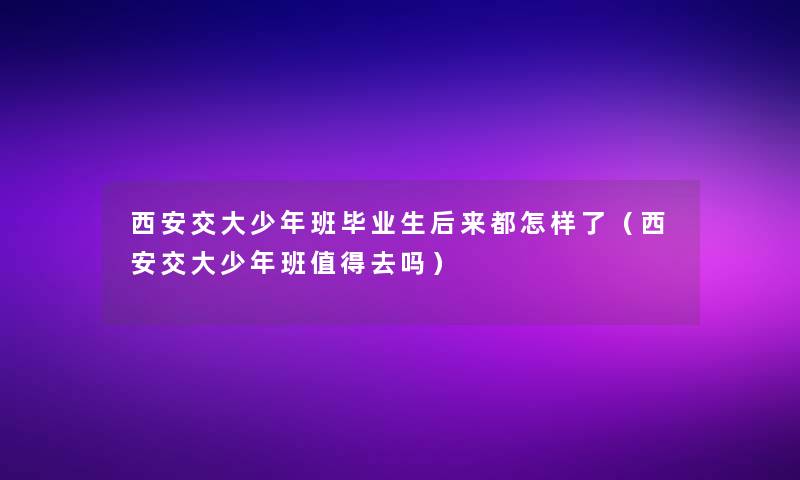 西安交大少年班毕业生后来都怎样了（西安交大少年班去吗）