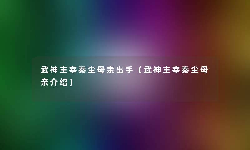 武神主宰秦尘母亲出手（武神主宰秦尘母亲介绍）