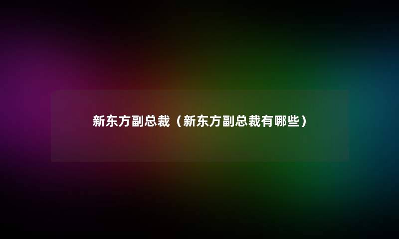 新东方副总裁（新东方副总裁有哪些）