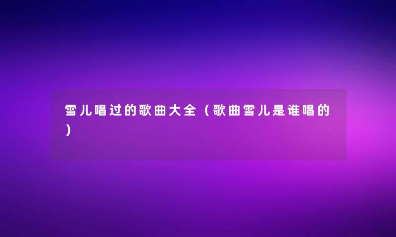 雪儿唱过的歌曲大全（歌曲雪儿是谁唱的）