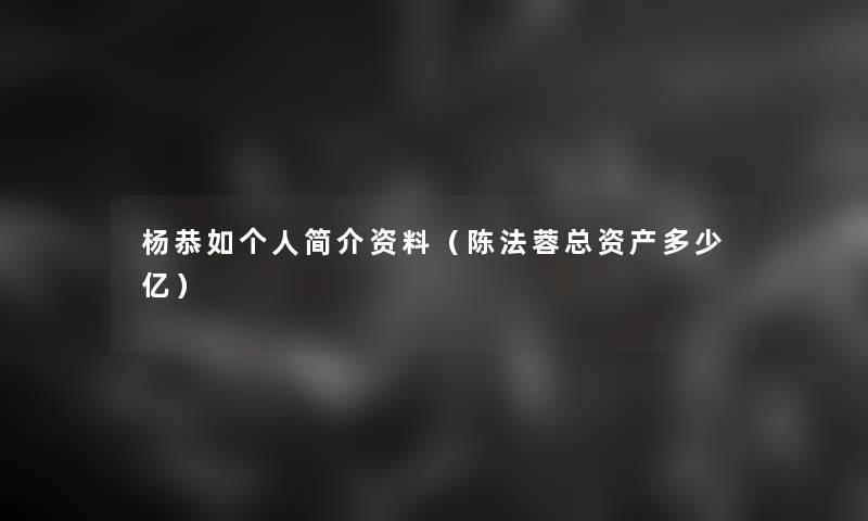 杨恭如个人简介资料（陈法蓉总资产多少亿）