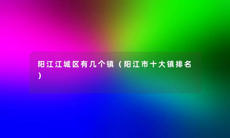 阳江江城区有几个镇（阳江市一些镇推荐）