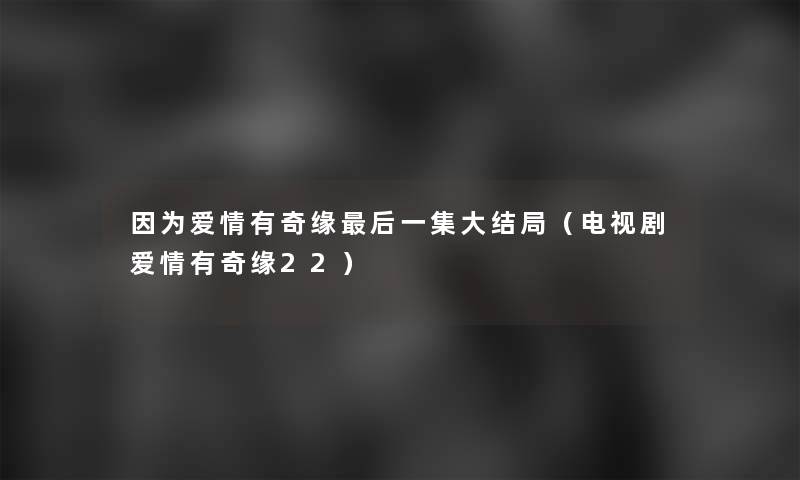 因为爱情有奇缘这里要说一集大结局（电视剧爱情有奇缘22）