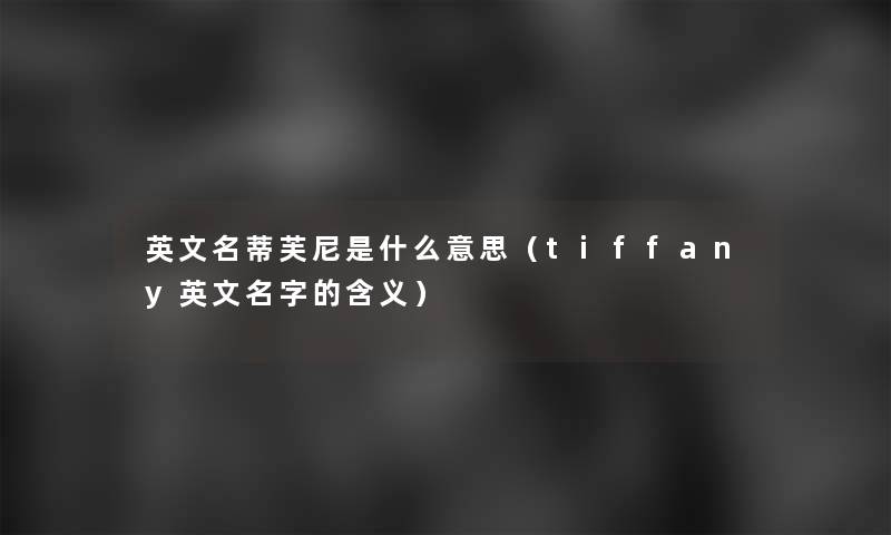 英文名蒂芙尼是什么意思（tiffany英文名字的含义）