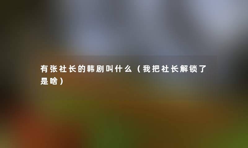 有张社长的韩剧叫什么（我把社长解锁了是啥）