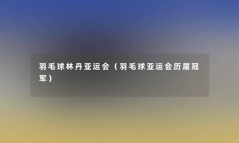 羽毛球林丹亚运会（羽毛球亚运会历届冠军）