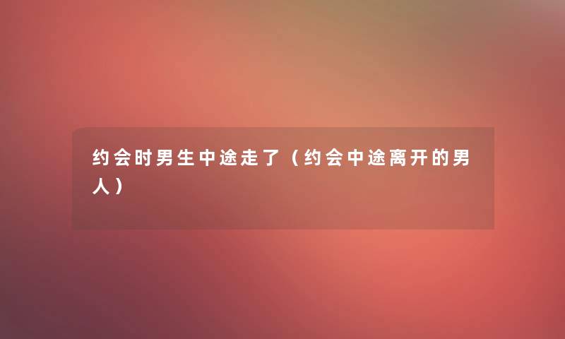 约会时男生中途走了（约会中途离开的男人）