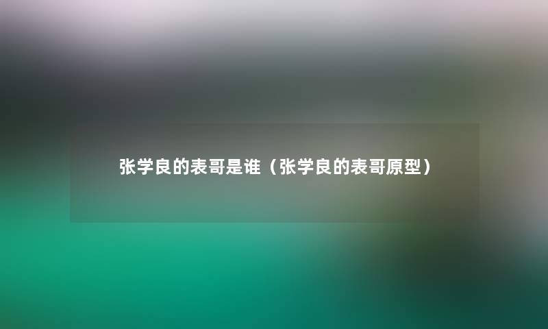 张学良的表哥是谁（张学良的表哥原型）