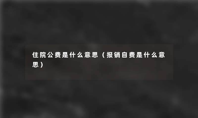 住院公费是什么意思（报销自费是什么意思）