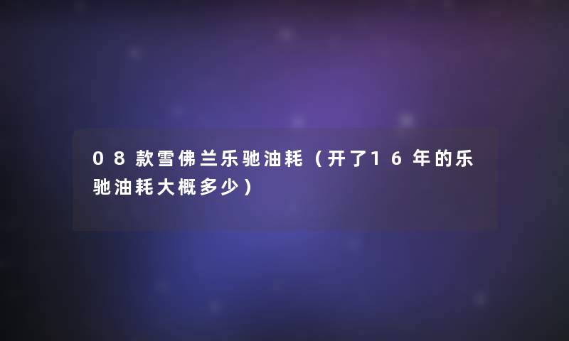 08款雪佛兰乐驰油耗（开了16年的乐驰油耗大概多少）