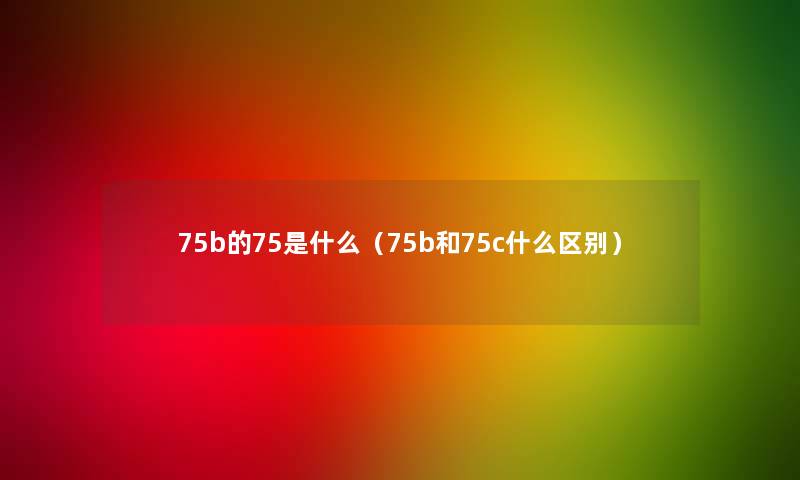 75b的75是什么（75b和75c什么区别）