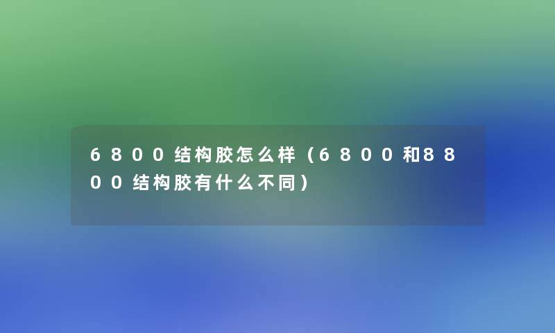 6800结构胶怎么样（6800和8800结构胶有什么不同）