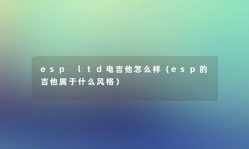 esp ltd电吉他怎么样（esp的吉他属于什么风格）