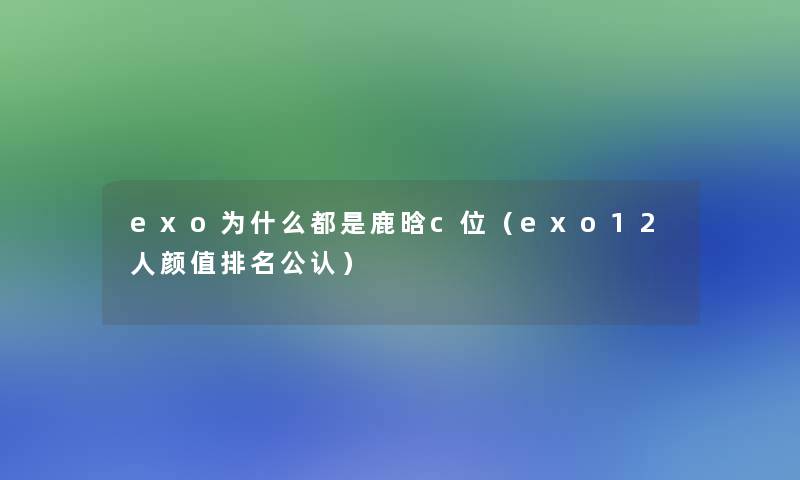 exo为什么都是鹿晗c位（exo12人颜值推荐不错）