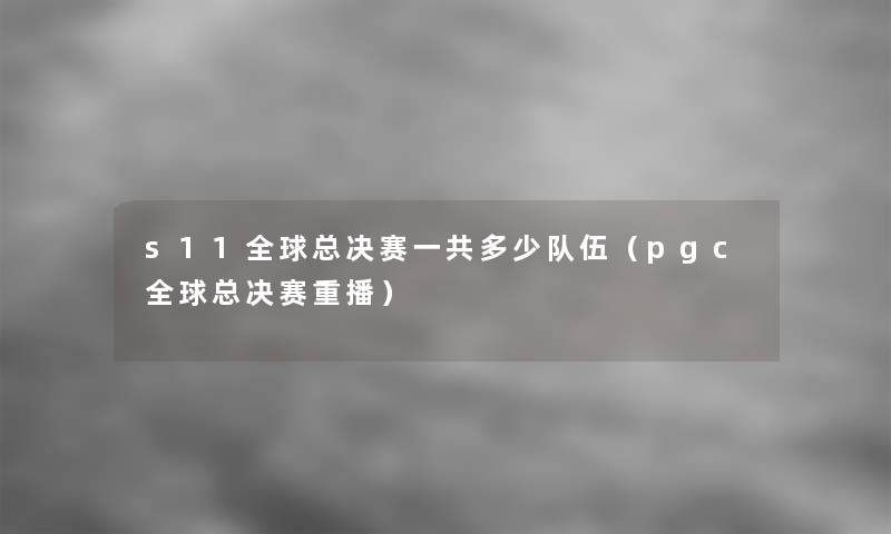 s11全球总决赛一共多少队伍（pgc全球总决赛重播）