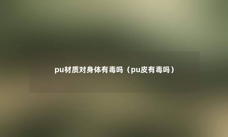 pu材质对身体有毒吗（pu皮有毒吗）